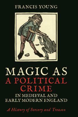 Magic as a Political Crime in Medieval and Early Modern England: A History of Sorcery and Treason by Francis Young