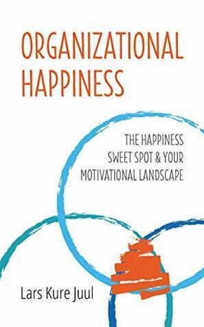 Organizational Happiness: The Happiness Sweet Spot & Your Motivational Landscape by Mohit Mukherjee, Laurel Robinson, Lars Kure Juul