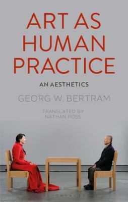 Art as Human Practice: An Aesthetics by Georg W. Bertram
