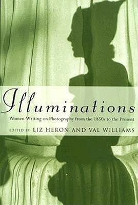 Illuminations: Women Writing on Photography From the 1850s to the Present by Liz Heron, Val Williams