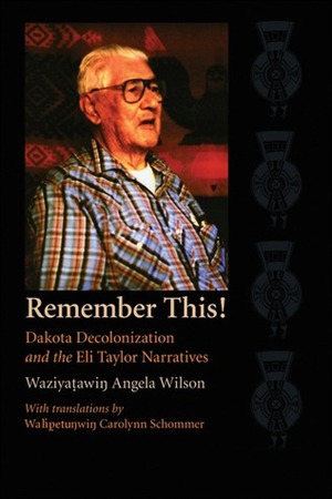 Remember This!: Dakota Decolonization and the Eli Taylor Narratives by Waziyatawin Angela Wilson, Wahpetunwin Carolyn Schommer