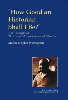 How Good an Historian Shall I Be?: R.G. Collingwood, the Historical Imagination and Education by Marnie Hughes-Warrington