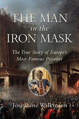 The Man in the Iron Mask: The True Story of Europe's Most Famous Prisoner by Josephine Wilkinson