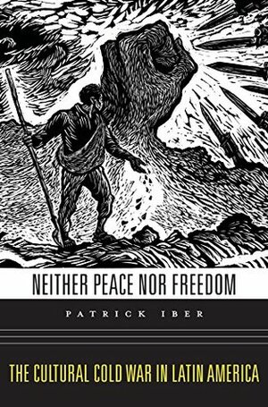 Neither Peace nor Freedom: The Cultural Cold War in Latin America by Patrick Iber