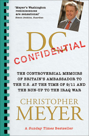 DC Confidential: The Controversial Memoirs of Britain's Ambassador to the US at the Time of 9/11 and the Run-up to the Iraq War by Christopher Meyer