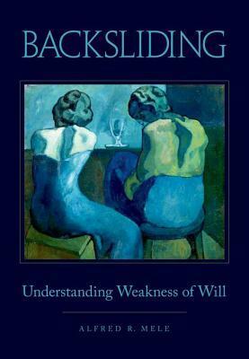 Backsliding: Understanding Weakness of Will by Alfred R. Mele