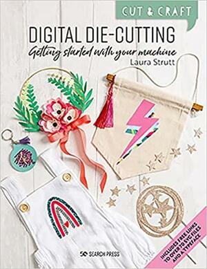 Cut and Craft: Digital Die-Cutting: Getting Started with Your Machine by Laura Strutt