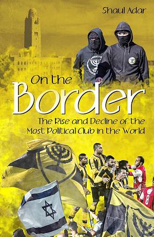 On the Border: The Rise and Decline of the Most Political Club in the World by Shaul Adar