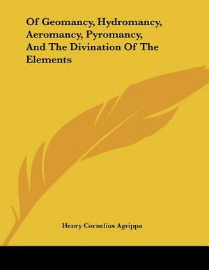 Of Geomancy, Hydromancy, Aeromancy, Pyromancy, And The Divination Of The Elements by Henry Cornelius Agrippa