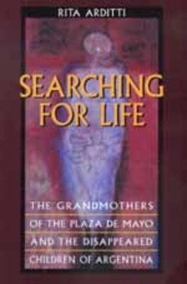 Searching for Life: The Grandmothers of the Plaza de Mayo and the Disappeared Children of Argentina by Rita Arditti