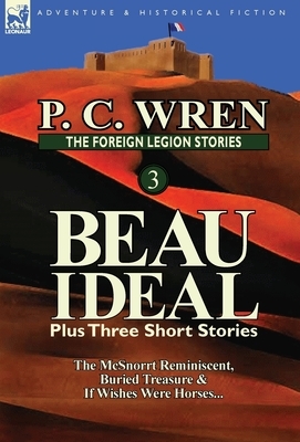 The Foreign Legion Stories 3: Beau Ideal Plus Three Short Stories: The McSnorrt Reminiscent, Buried Treasure & If Wishes Were Horses... by P. C. Wren