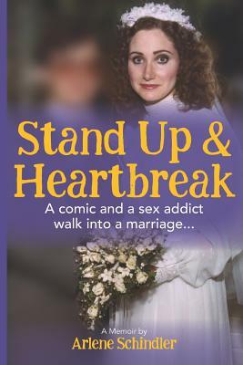 Stand Up and Heartbreak: A Comic and a Sex Addict Walk into a Marriage... by Arlene Schindler