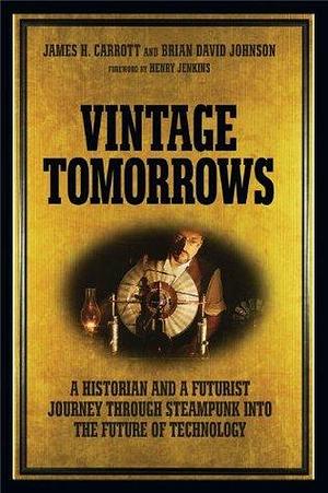 Vintage Tomorrows: A Historian And A Futurist Journey Through Steampunk Into The Future of Technology by Brian David Johnson, James H. Carrott, James H. Carrott