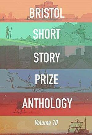 Bristol Short Story Prize Anthology Volume 10 by Meg Tuite, Bunmi Ogunsiji, Dima Alzayat, Jennifer Harvey, Chetna Maroo, Joe Melia