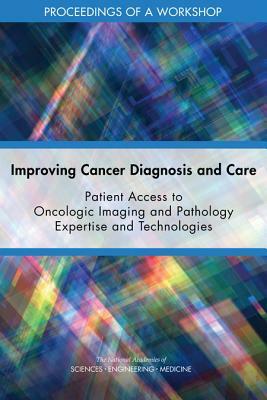 Improving Cancer Diagnosis and Care: Patient Access to Oncologic Imaging and Pathology Expertise and Technologies: Proceedings of a Workshop by Board on Health Care Services, National Academies of Sciences Engineeri, Health and Medicine Division