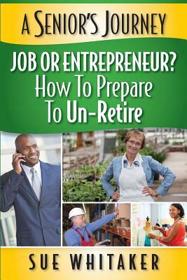 A Senior's Journey: Job or Entrepreneur? How to Prepare to Un-Retire by Sue Whitaker