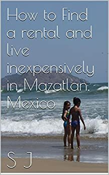 How to Find a rental and live inexpensively in Mazatlan, Mexico by S.J.