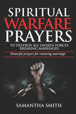 Spiritual Warfare Prayers to Destroy All Unseen Forces Breaking Marriages: Powerful Prayers For Restoring Marriages by Samantha Smith