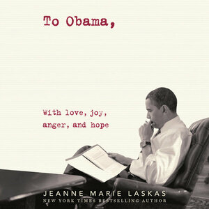 To Obama: With Love, Joy, Hate and Despair by Jeanne Marie Laskas