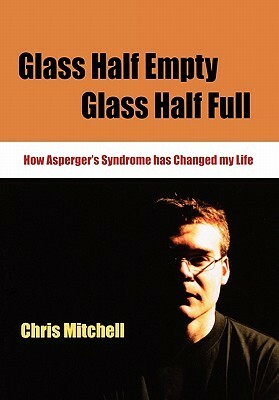 Glass Half-Empty, Glass Half-Full: How Asperger's Syndrome Changed My Life by Chris Mitchell