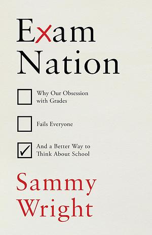 Exam Nation: Why Our Obsession with Grades Fails Everyone # and a Better Way to Think about S Chool by Sammy Wright