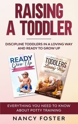 Raising a Toddler: Discipline Toddlers in a Loving Way and Ready to Grow Up Everything You Need to Know About Potty Training'' by Nancy Foster