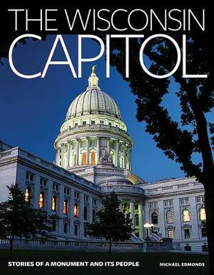 The Wisconsin Capitol: Stories of a Monument and Its People by Michael Edmonds