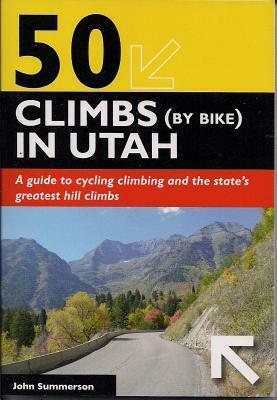 50 Climbs (by Bike) in Utah: A Guide to Cycling Climbing and the State's Greatest Hill Climbs by John Summerson