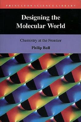 Designing the Molecular World: Chemistry at the Frontier by Philip Ball