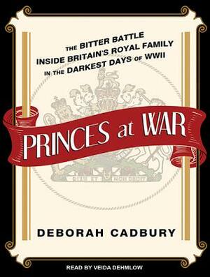 Princes at War: The Bitter Battle Inside Britain's Royal Family in the Darkest Days of WWII by Deborah Cadbury