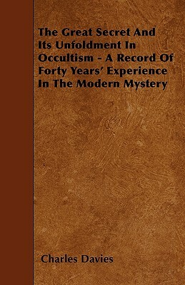 The Great Secret And Its Unfoldment In Occultism - A Record Of Forty Years' Experience In The Modern Mystery by Charles Davies