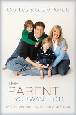 The Parent You Want to Be: Who You Are Matters More Than What You Do by Les And Leslie Parrott