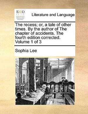 The Recess; Or, a Tale of Other Times. by the Author of the Chapter of Accidents. the Fourth Edition Corrected. Volume 1 of 3 by Sophia Lee