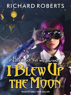 Please Don't Tell My Parents I Blew Up the Moon by Richard Roberts