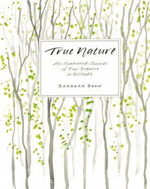 True Nature: An Illustrated Journal of Four Seasons in Solitude by Barbara Bash