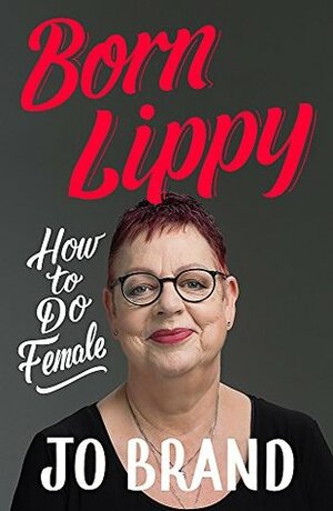 Born Lippy: How to Do Female by Jo Brand