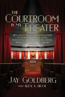 The Courtroom Is My Theater: My Lifelong Representation of Famous Politicians, Industrialists, Entertainers, "men of Honor," and More by Jay Goldberg