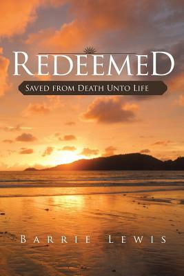 Redeemed: Saved from Death Unto Life by Barrie Lewis
