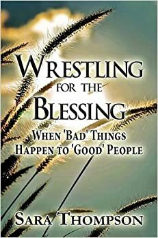 Wrestling for the Blessing: When 'Bad' Things Happen to 'Good' People by Sara Thompson
