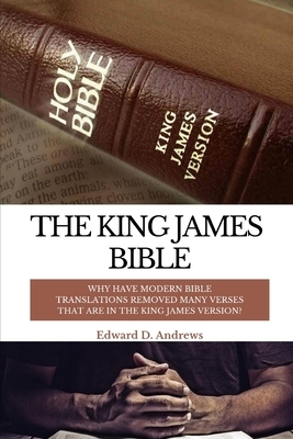 The King James Bible: Why Have Modern Bible Translations Removed Many Verses That Are In the King James Version? by Edward D. Andrews