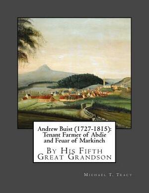 Andrew Buist (1727-1815): Tenant Farmer of Abdie and Feuar of Markinch: By His Fifth Great Grandson by Michael T. Tracy