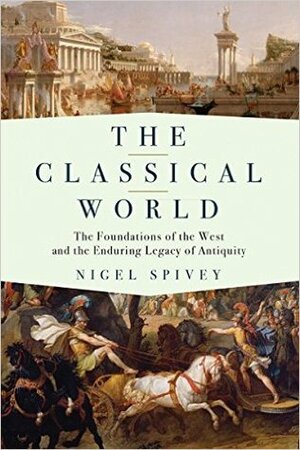 The Classical World: The Foundations of the West and the Enduring Legacy of Antiquity by Nigel Spivey