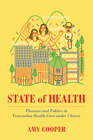 State of Health: Pleasure and Politics in Venezuelan Health Care under Chávez by Amy Cooper