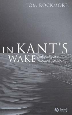 In Kant's Wake: Philosophy in the Twentieth Century by Tom Rockmore