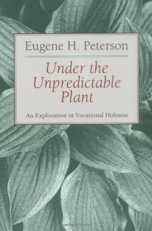 Under the Unpredictable Plant an Exploration in Vocational Holiness by Eugene H. Peterson