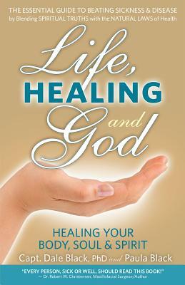 Life, Healing and God: The Essential Guide to Beating Sickness & Disease by Blending Spiritual Truths with the Natural Laws of Health by Paula Black, Dale Black