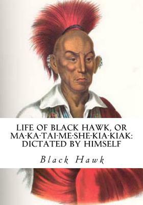 Life of Black Hawk, or Ma-ka-tai-me-she-kia-kiak: Dictated by Himself by Black Hawk