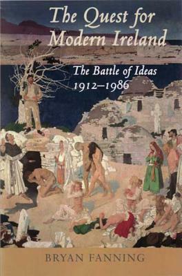 The Quest for Modern Ireland: The Battle of Ideas 1912-1986 by Bryan Fanning