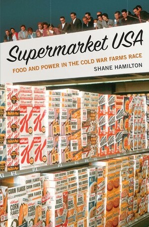 Supermarket USA: Food and Power in the Cold War Farms Race by Shane Hamilton