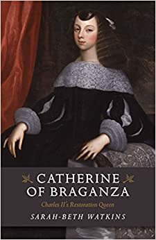 Catarina de BragançaPrincesa de Portugal, Rainha de Inglaterra: Charles II's Restoration Queen by Sarah-Beth Watkins